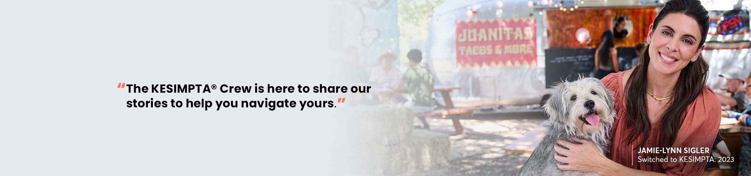 “The KESIMPTA® Crew is here to share our stories to help you navigate yours.” –JAMIE-LYNN SIGLER, Switched to KESIMPTA: 2023