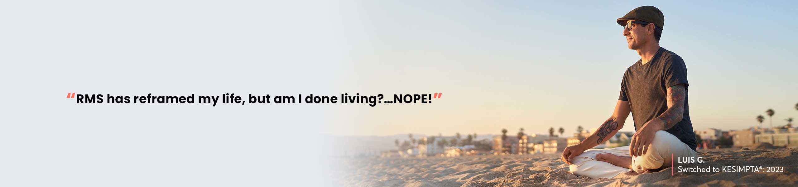 “RMS has reframed my life, but am I done living?... NOPE!” –LUIS G, Switched to KESIMPTA®: 2023  