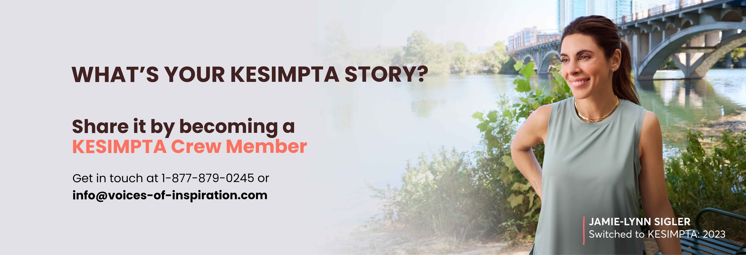 WHAT’S YOUR KESIMPTA STORY? Share it by becoming a KESIMPTA Crew Member [Get in touch at 1-877-879-0245 or info@voices-ofinspiration.com] –JAMIE-LYNN SIGLER, Switched to KESIMPTA: 2023